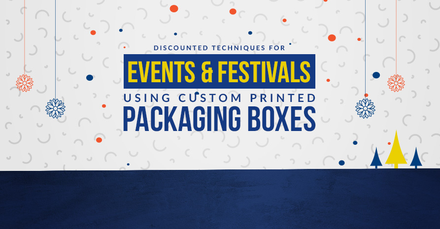 Discounted Techniques for Events & Festivals using Custom Printed Packaging Boxes